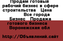 Продам готовый, рабочий бизнес в сфере строительства › Цена ­ 950 000 - Все города Бизнес » Продажа готового бизнеса   . Воронежская обл.